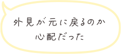 外見が元に戻るのか心配だった