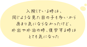 入院している時は、同じような見た目の子も多いからあまり気にならなかったけど、外出や外泊の時、復学する時はとても気になった