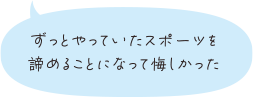 ずっとやっていたスポーツを諦めることになって悔しかった