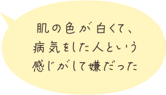 肌の色が白くて、病気をした人という感じがして嫌だった