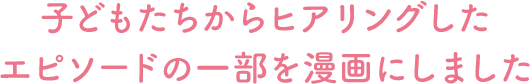 子どもたちからヒアリングしたエピソードの一部を漫画にしました