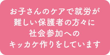 お子さんのケアで就労が難しい保護者の方々に社会参加へのキッカケ作りをしています