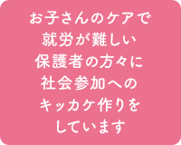 お子さんのケアで就労が難しい保護者の方々に社会参加へのキッカケ作りをしています