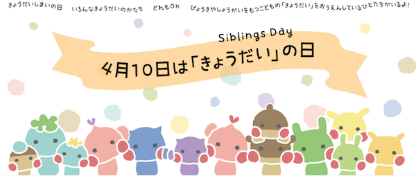 ＊4月10日はきょうだいの日（シブリングデー）。2019年一般社団法人日本記念日協会に認定・登録された。